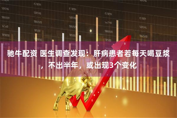 驰牛配资 医生调查发现：肝病患者若每天喝豆浆，不出半年，或出现3个变化