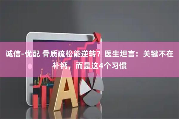 诚信-优配 骨质疏松能逆转？医生坦言：关键不在补钙，而是这4个习惯