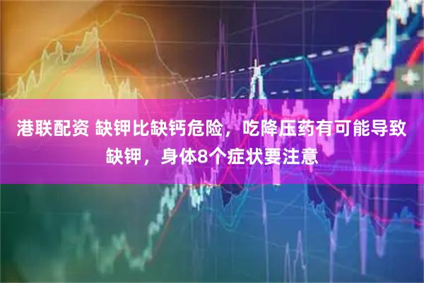 港联配资 缺钾比缺钙危险，吃降压药有可能导致缺钾，身体8个症状要注意
