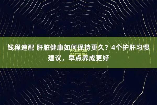 钱程速配 肝脏健康如何保持更久？4个护肝习惯建议，早点养成更好