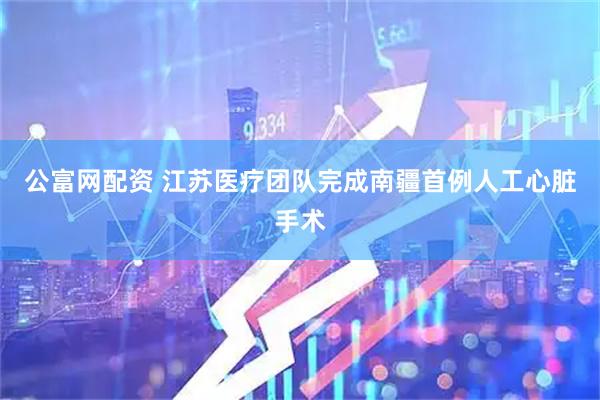 公富网配资 江苏医疗团队完成南疆首例人工心脏手术