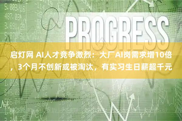 启灯网 AI人才竞争激烈：大厂AI岗需求增10倍，3个月不创新或被淘汰，有实习生日薪超千元