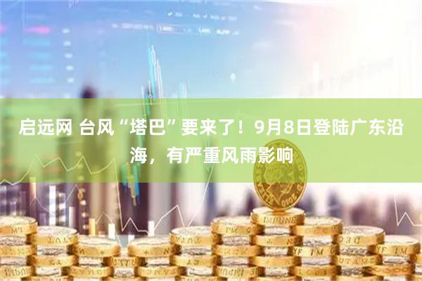 启远网 台风“塔巴”要来了！9月8日登陆广东沿海，有严重风雨影响