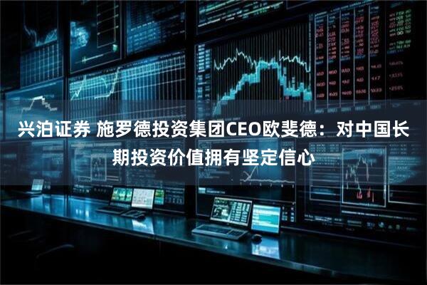 兴泊证券 施罗德投资集团CEO欧斐德：对中国长期投资价值拥有坚定信心