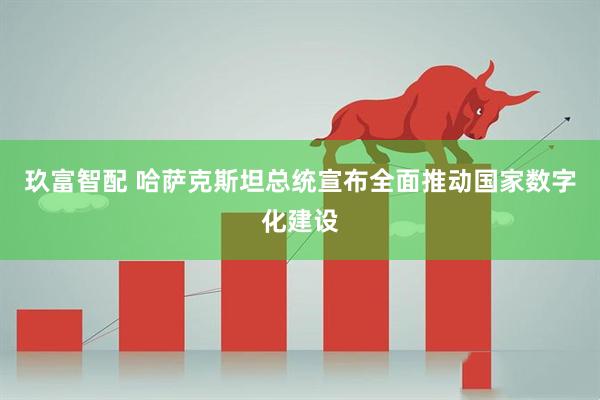 玖富智配 哈萨克斯坦总统宣布全面推动国家数字化建设