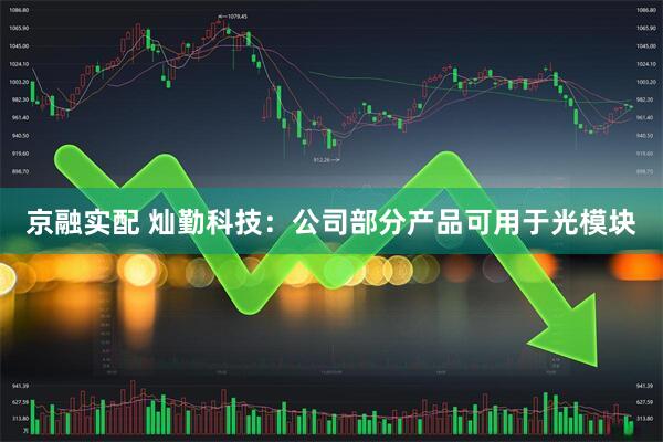 京融实配 灿勤科技：公司部分产品可用于光模块