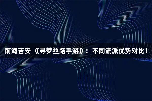 前海吉安 《寻梦丝路手游》：不同流派优势对比！