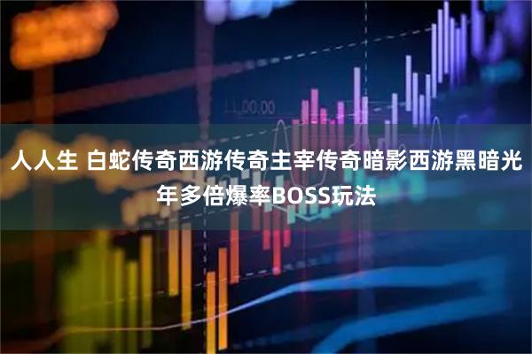 人人生 白蛇传奇西游传奇主宰传奇暗影西游黑暗光年多倍爆率BOSS玩法