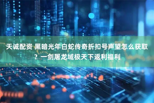 天诚配资 黑暗光年白蛇传奇折扣号声望怎么获取？一剑屠龙域极天下返利福利