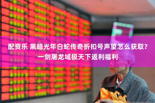 配资乐 黑暗光年白蛇传奇折扣号声望怎么获取？一剑屠龙域极天下返利福利