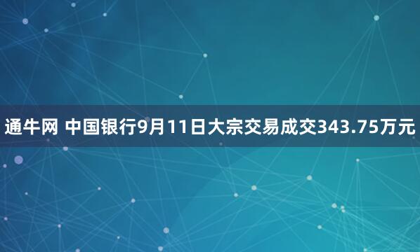 通牛网 中国银行9月11日大宗交易成交343.75万元