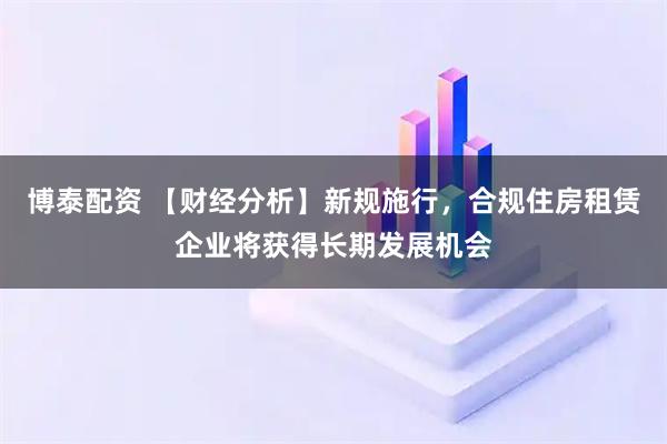 博泰配资 【财经分析】新规施行，合规住房租赁企业将获得长期发展机会