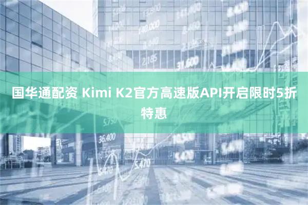 国华通配资 Kimi K2官方高速版API开启限时5折特惠