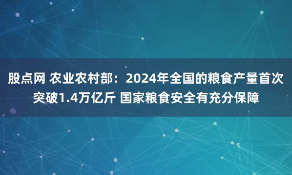 股点网 农业农村部：2024年全国的粮食产量首次突破1.4万亿斤 国家粮食安全有充分保障