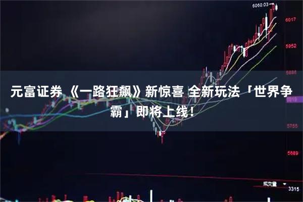 元富证券 《一路狂飙》新惊喜 全新玩法「世界争霸」即将上线！