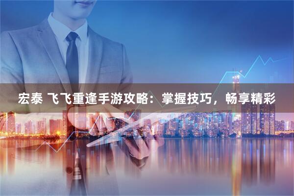 宏泰 飞飞重逢手游攻略：掌握技巧，畅享精彩