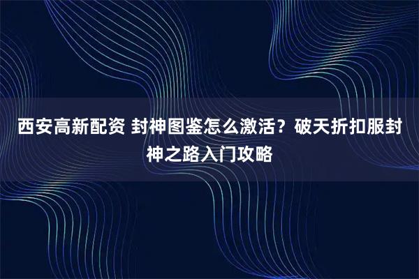 西安高新配资 封神图鉴怎么激活？破天折扣服封神之路入门攻略