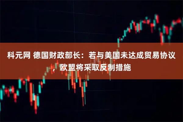 科元网 德国财政部长：若与美国未达成贸易协议，欧盟将采取反制措施