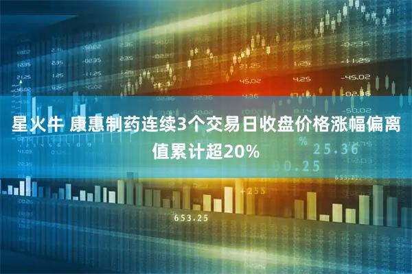 星火牛 康惠制药连续3个交易日收盘价格涨幅偏离值累计超20%