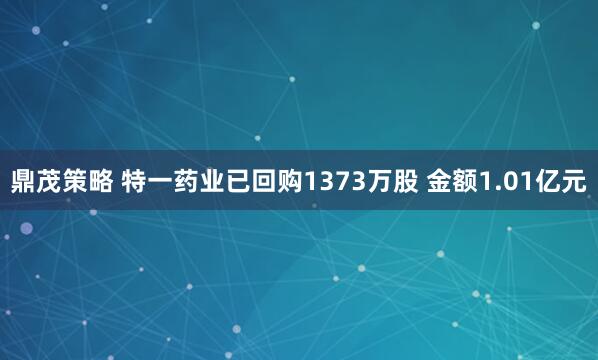 鼎茂策略 特一药业已回购1373万股 金额1.01亿元