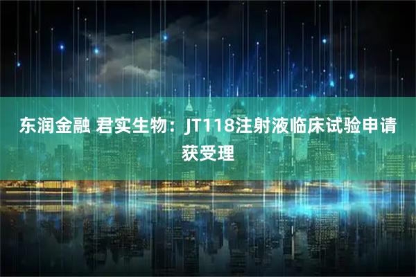 东润金融 君实生物：JT118注射液临床试验申请获受理