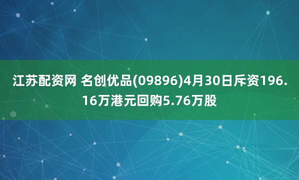 江苏配资网 名创优品(09896)4月30日斥资196.16万港元回购5.76万股