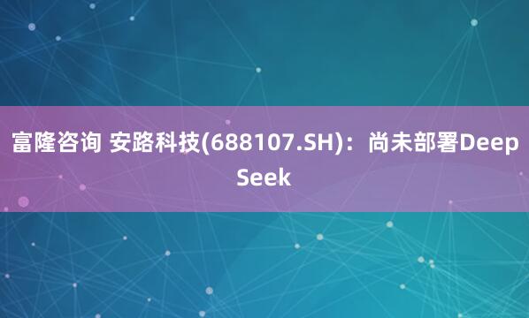 富隆咨询 安路科技(688107.SH)：尚未部署DeepSeek