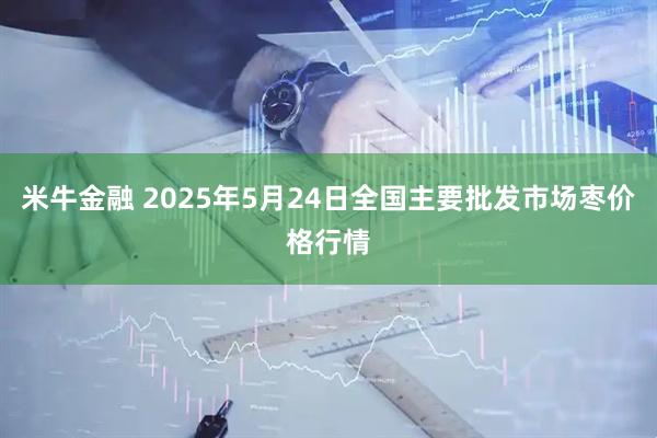 米牛金融 2025年5月24日全国主要批发市场枣价格行情