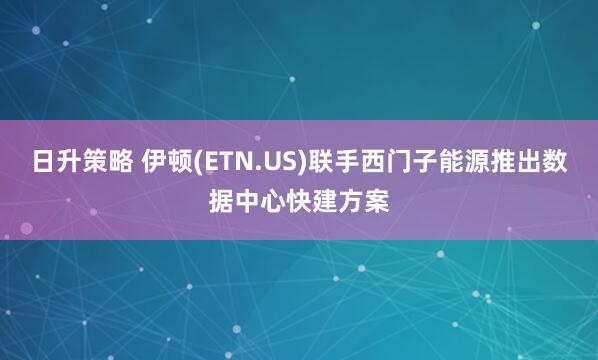 日升策略 伊顿(ETN.US)联手西门子能源推出数据中心快建方案