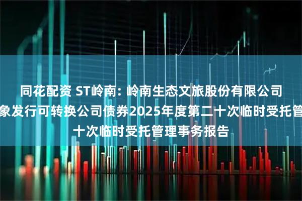 同花配资 ST岭南: 岭南生态文旅股份有限公司向不特定对象发行可转换公司债券2025年度第二十次临时受托管理事务报告