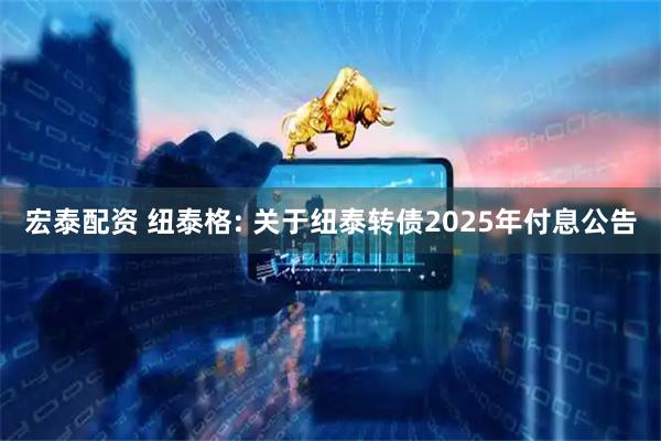 宏泰配资 纽泰格: 关于纽泰转债2025年付息公告