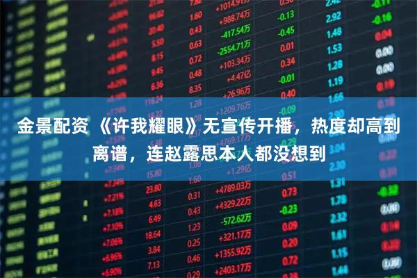 金景配资 《许我耀眼》无宣传开播，热度却高到离谱，连赵露思本人都没想到