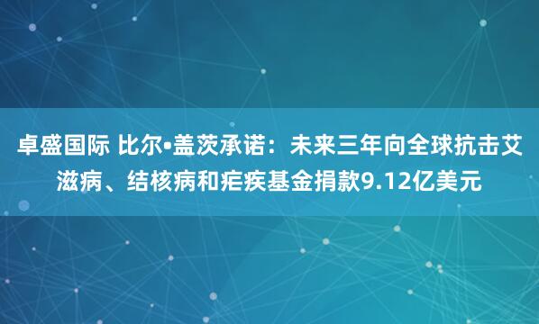 卓盛国际 比尔•盖茨承诺：未来三年向全球抗击艾滋病、结核病和疟疾基金捐款9.12亿美元