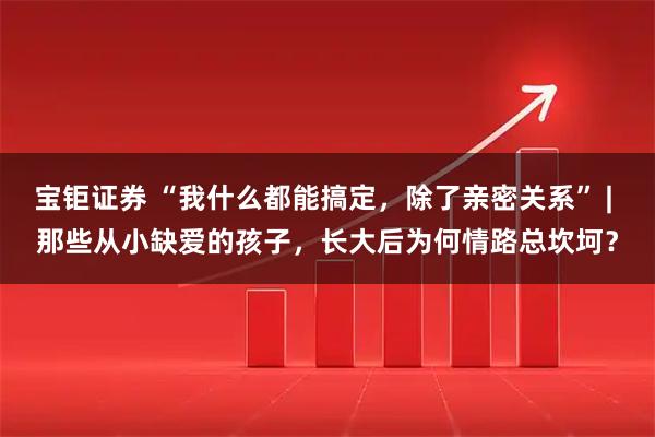 宝钜证券 “我什么都能搞定，除了亲密关系” | 那些从小缺爱的孩子，长大后为何情路总坎坷？