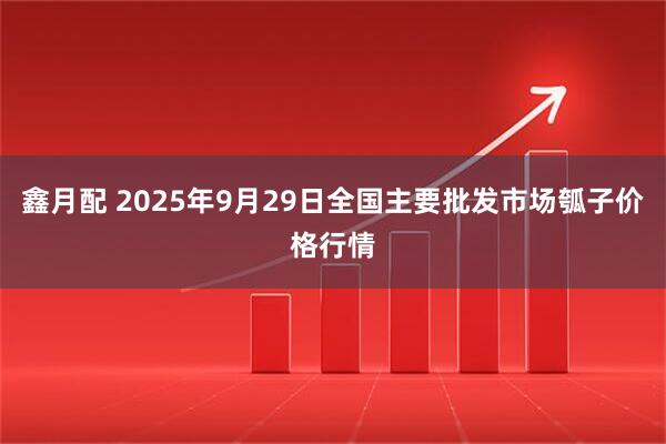 鑫月配 2025年9月29日全国主要批发市场瓠子价格行情
