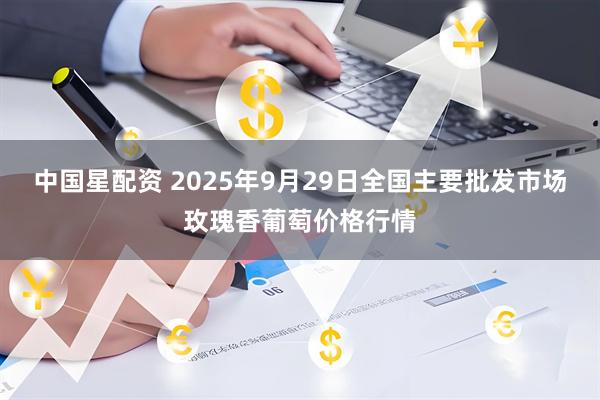中国星配资 2025年9月29日全国主要批发市场玫瑰香葡萄价格行情