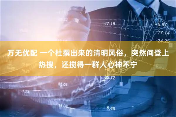 万无优配 一个杜撰出来的清明风俗，突然间登上热搜，还搅得一群人心神不宁