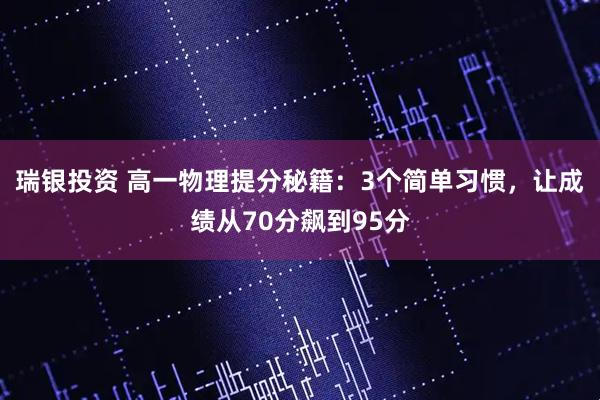 瑞银投资 高一物理提分秘籍：3个简单习惯，让成绩从70分飙到95分