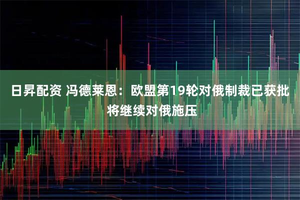 日昇配资 冯德莱恩：欧盟第19轮对俄制裁已获批 将继续对俄施压