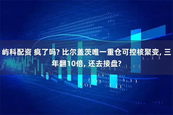屿科配资 疯了吗? 比尔盖茨唯一重仓可控核聚变, 三年翻10倍, 还去接盘?