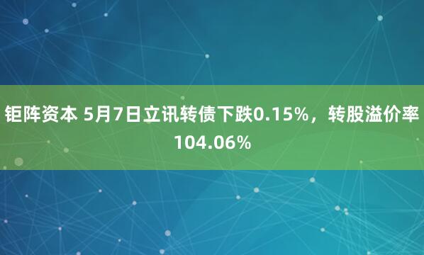 钜阵资本 5月7日立讯转债下跌0.15%，转股溢价率104.06%