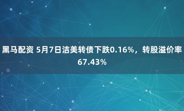 黑马配资 5月7日洁美转债下跌0.16%，转股溢价率67.43%