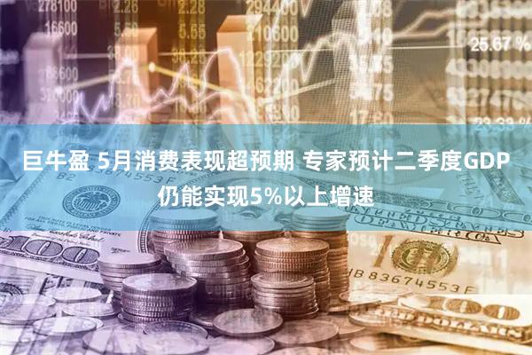 巨牛盈 5月消费表现超预期 专家预计二季度GDP仍能实现5%以上增速
