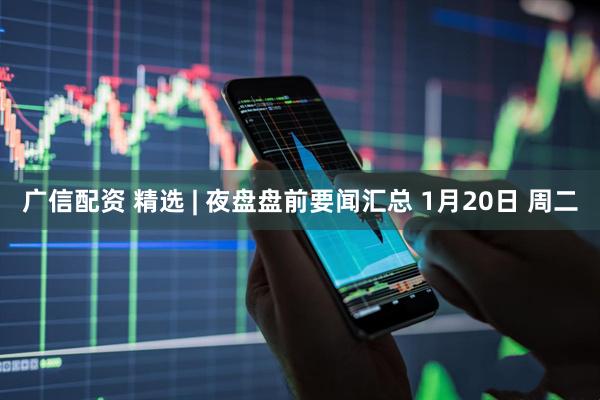 广信配资 精选 | 夜盘盘前要闻汇总 1月20日 周二