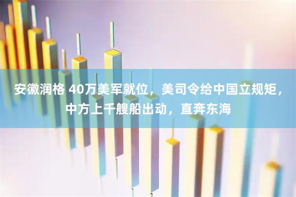安徽润格 40万美军就位，美司令给中国立规矩，中方上千艘船出动，直奔东海
