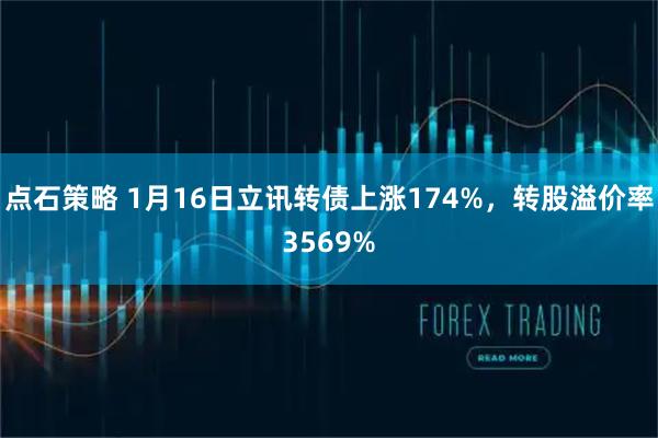 点石策略 1月16日立讯转债上涨174%，转股溢价率3569%