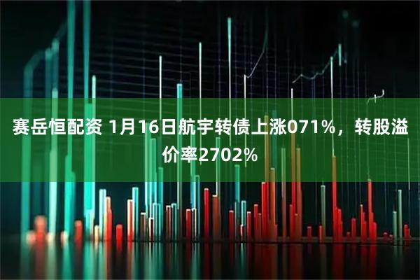 赛岳恒配资 1月16日航宇转债上涨071%，转股溢价率2702%