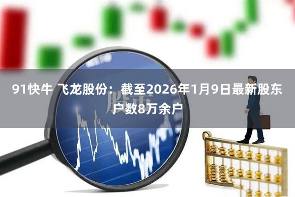 91快牛 飞龙股份：截至2026年1月9日最新股东户数8万余户