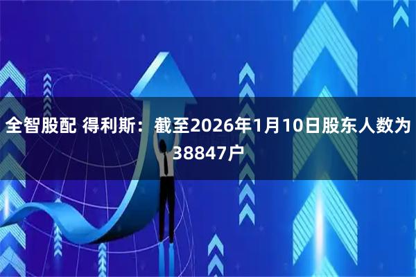 全智股配 得利斯：截至2026年1月10日股东人数为38847户