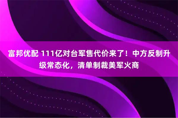 富邦优配 111亿对台军售代价来了！中方反制升级常态化，清单制裁美军火商
